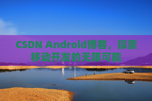 CSDN Android博客，探索移动开发的无限可能